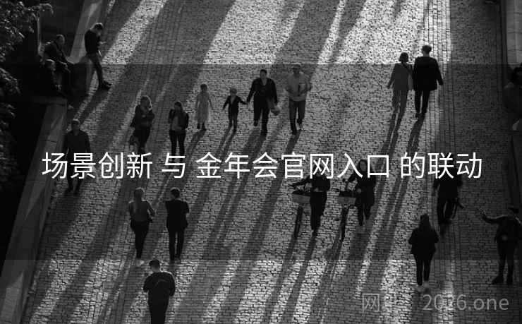 场景创新 与 金年会官网入口 的联动