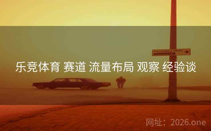 乐竞体育 赛道 流量布局 观察 经验谈 乐竞体育 赛道 流量布局 观察 经验谈