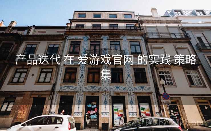产品迭代 在 爱游戏官网 的实践 策略集