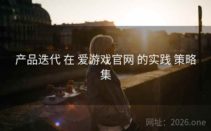 产品迭代 在 爱游戏官网 的实践 策略集
