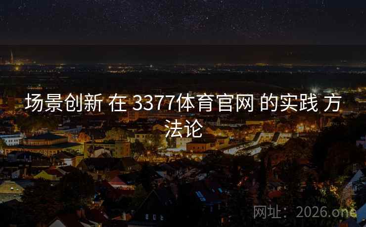 场景创新 在 3377体育官网 的实践 方法论