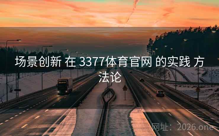场景创新 在 3377体育官网 的实践 方法论