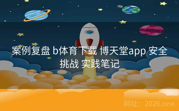 案例复盘 b体育下载 博天堂app 安全挑战 实践笔记