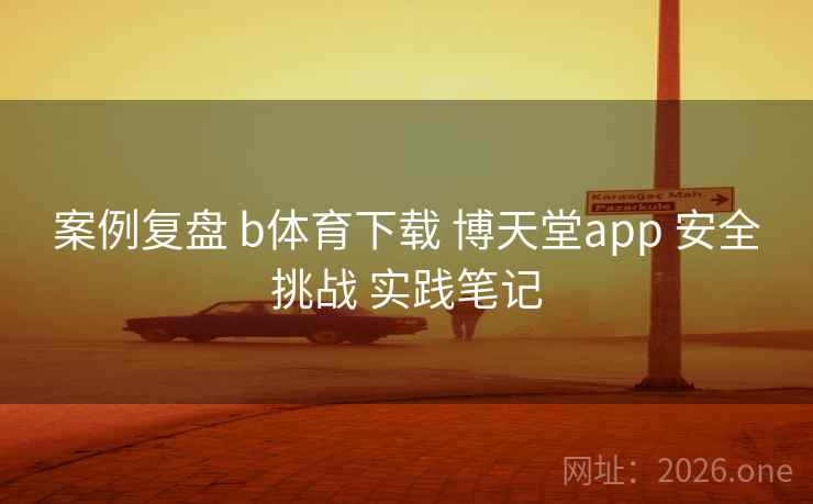 案例复盘 b体育下载 博天堂app 安全挑战 实践笔记