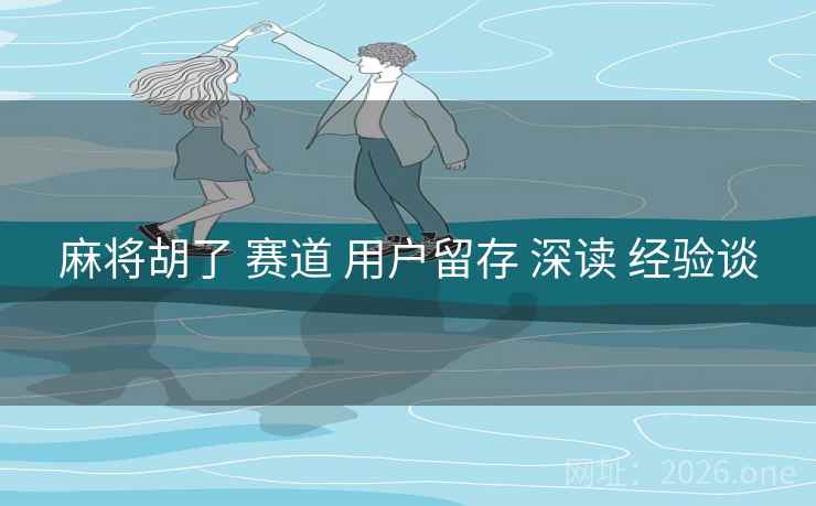 麻将胡了 赛道 用户留存 深读 经验谈